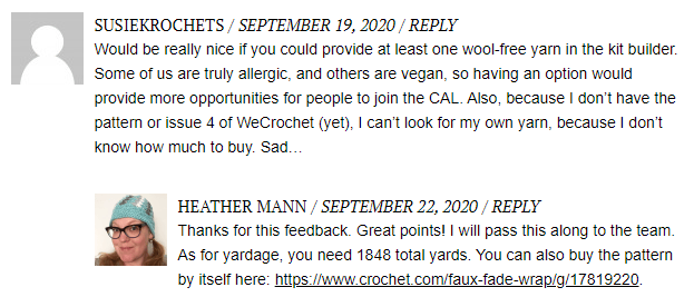 A blog comment box that says: "Would be really nice if you could provide at least one wool-free yarn in the kit builder. Some of us are truly allergic, and others are vegan, so having an option would provide more opportunities for people to join the CAL. Also, because I don't have the pattern or issue 4 of WeCrochet (yet), I can't look for my own yarn because I don't know how much to buy."

Heather replies: "Thanks for this feedback. Great points! I will pass this along to the team. As for yardage, you need 1848 total yards. You can also buy the pattern by itself here (link)."
